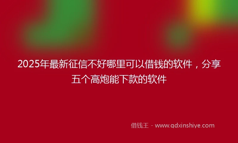 2025年最新征信不好哪里可以借钱的软件，分享五个高炮能下款的软件