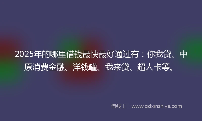 2025年的哪里借钱最快最好通过有：你我贷、中原消费金融、洋钱罐、我来贷、超人卡等。