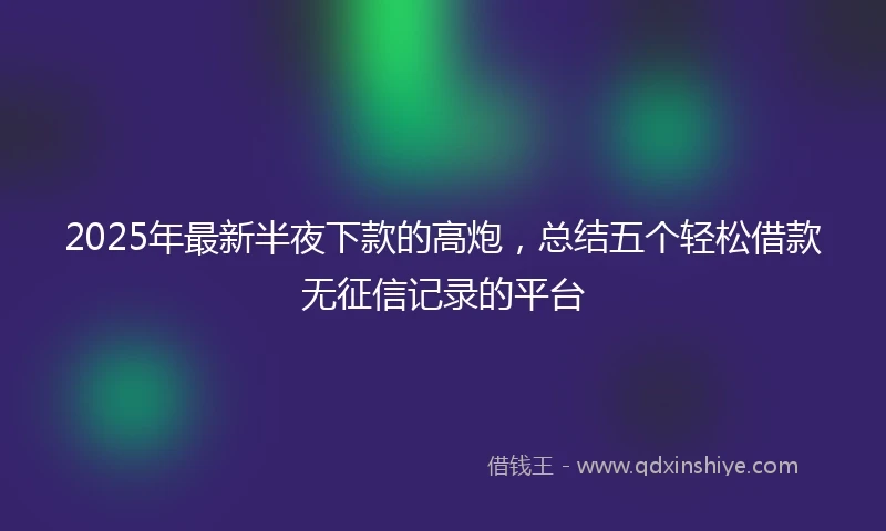 2025年最新半夜下款的高炮，总结五个轻松借款无征信记录的平台