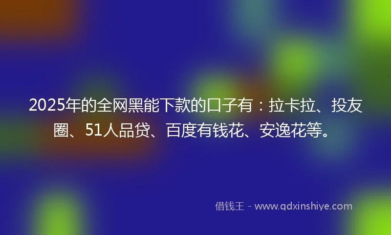 2025年的全网黑能下款的口子有：拉卡拉、投友圈、51人品贷、百度有钱花、安逸花等。