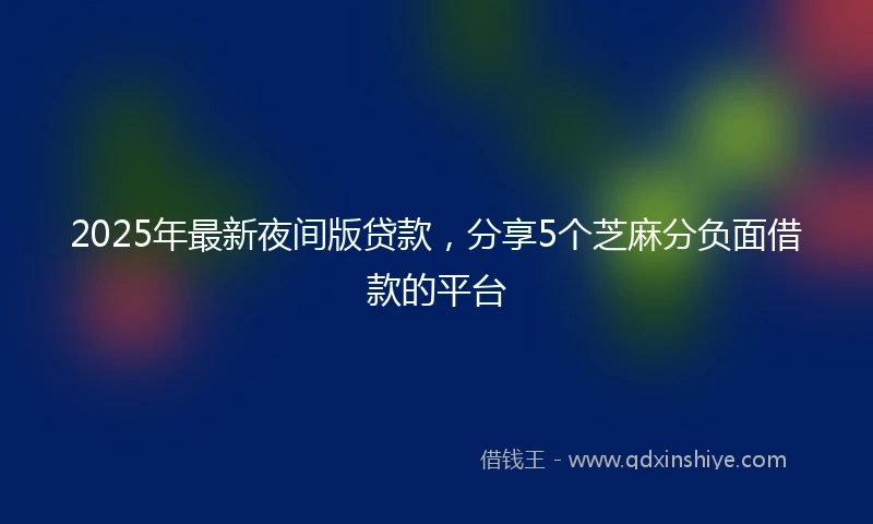 2025年最新夜间版贷款，分享5个芝麻分负面借款的平台