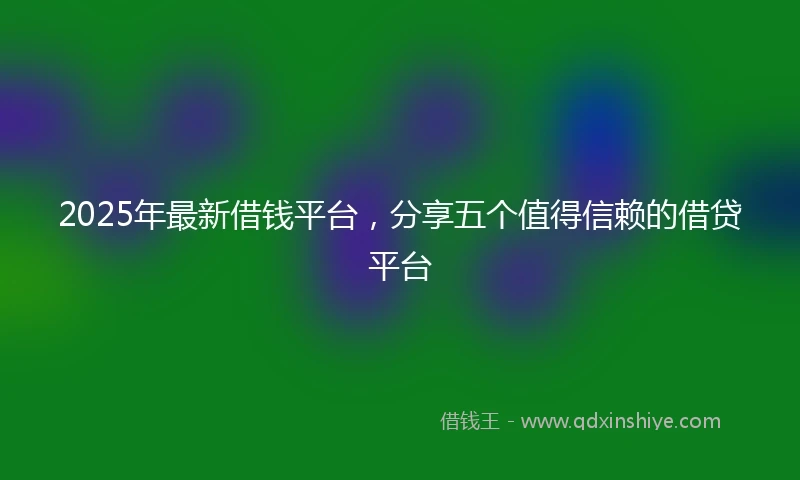2025年最新借钱平台，分享五个值得信赖的借贷平台