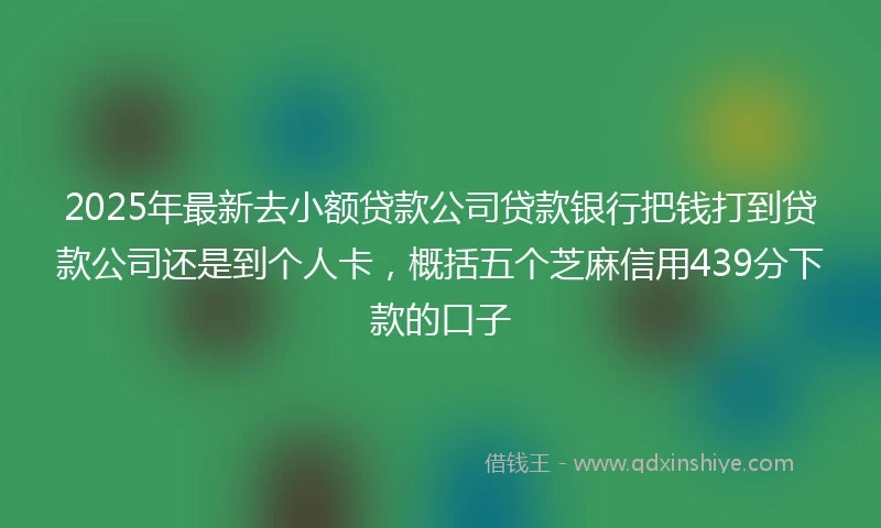 2025年最新去小额贷款公司贷款银行把钱打到贷款公司还是到个人卡，概括五个芝麻信用439分下款的口子