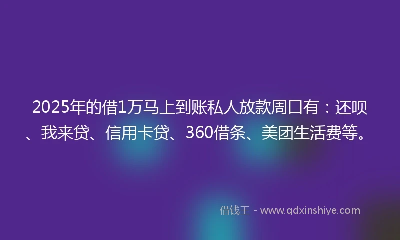 2025年的借1万马上到账私人放款周口有：还呗、我来贷、信用卡贷、360借条、美团生活费等。