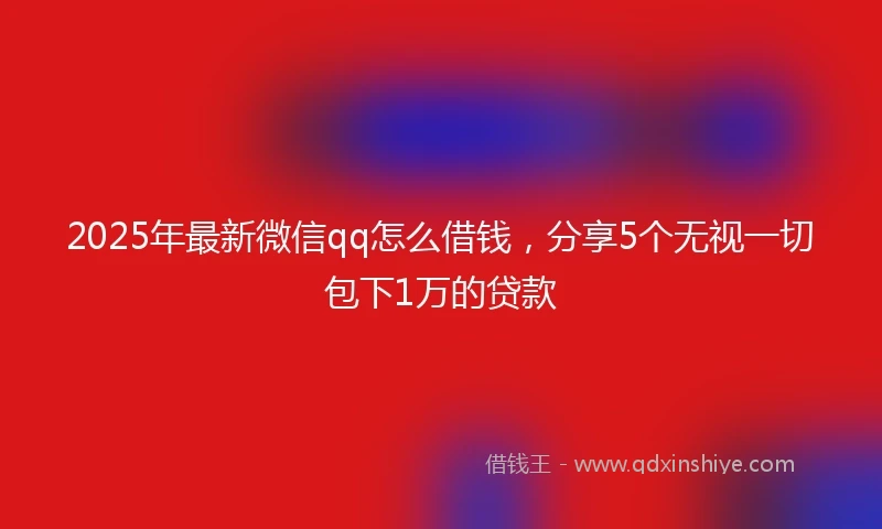 2025年最新微信qq怎么借钱，分享5个无视一切包下1万的贷款