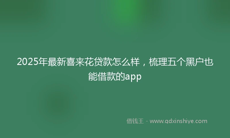 2025年最新喜来花贷款怎么样，梳理五个黑户也能借款的app