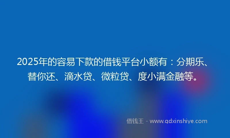 2025年的容易下款的借钱平台小额有：分期乐、替你还、滴水贷、微粒贷、度小满金融等。