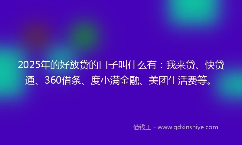 2025年的好放贷的口子叫什么有：我来贷、快贷通、360借条、度小满金融、美团生活费等。