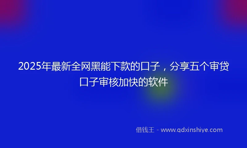 2025年最新全网黑能下款的口子，分享五个审贷口子审核加快的软件