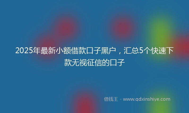 2025年最新小额借款口子黑户，汇总5个快速下款无视征信的口子