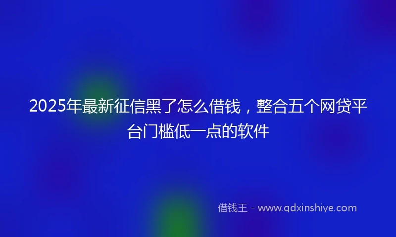 2025年最新征信黑了怎么借钱，整合五个网贷平台门槛低一点的软件