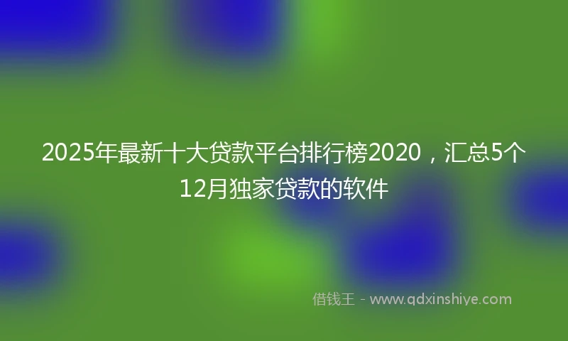 2025年最新十大贷款平台排行榜2020，汇总5个12月独家贷款的软件
