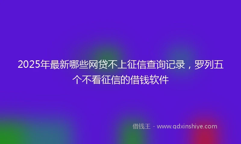 2025年最新哪些网贷不上征信查询记录，罗列五个不看征信的借钱软件