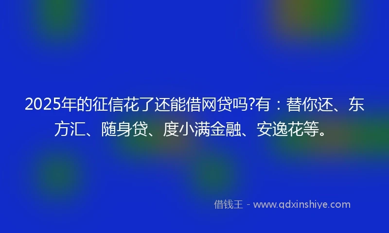 2025年的征信花了还能借网贷吗?有：替你还、东方汇、随身贷、度小满金融、安逸花等。