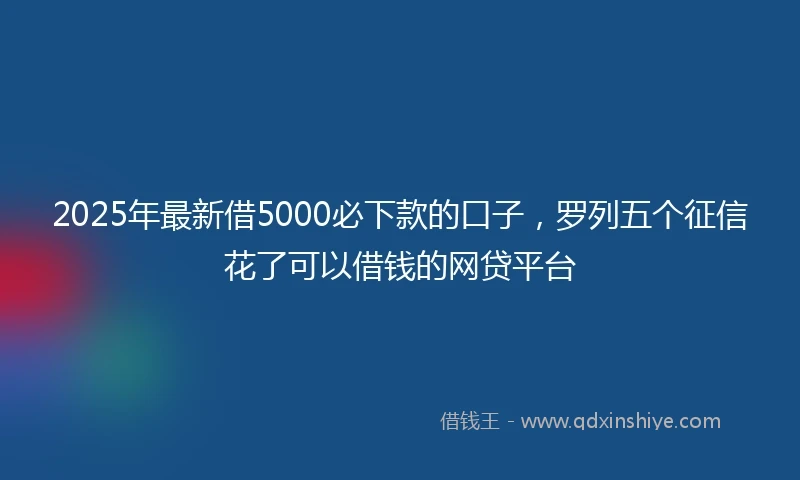 2025年最新借5000必下款的口子，罗列五个征信花了可以借钱的网贷平台