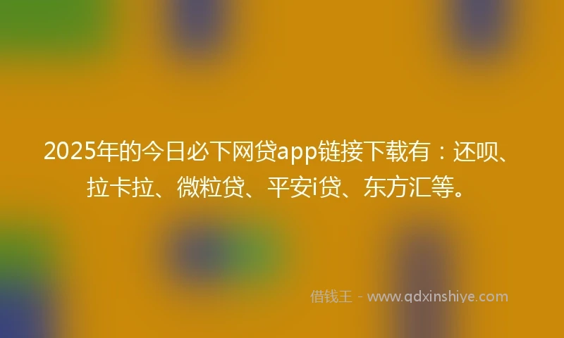 2025年的今日必下网贷app链接下载有：还呗、拉卡拉、微粒贷、平安i贷、东方汇等。