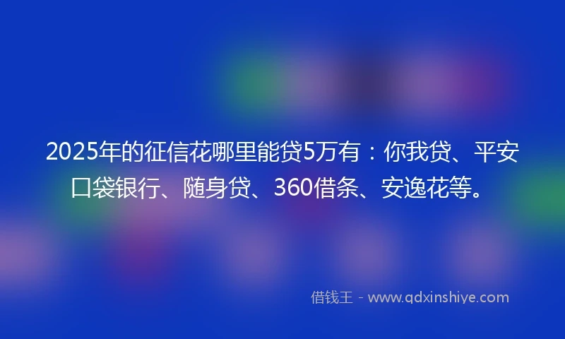 2025年的征信花哪里能贷5万有：你我贷、平安口袋银行、随身贷、360借条、安逸花等。