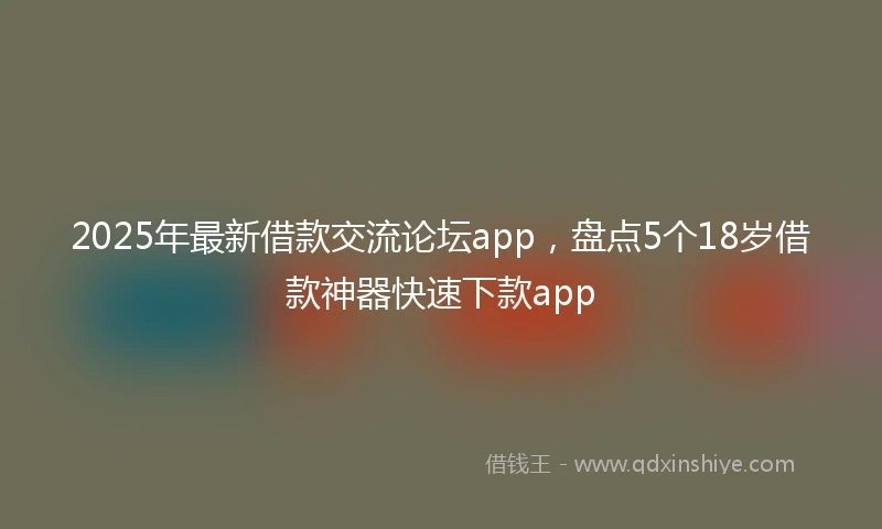 2025年最新借款交流论坛app，盘点5个18岁借款神器快速下款app