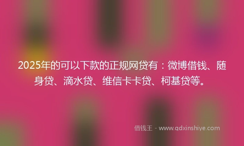 2025年的可以下款的正规网贷有：微博借钱、随身贷、滴水贷、维信卡卡贷、柯基贷等。
