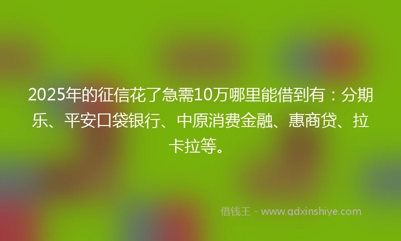 2025年的征信花了急需10万哪里能借到有：分期乐、平安口袋银行、中原消费金融、惠商贷、拉卡拉等。