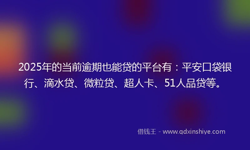 2025年的当前逾期也能贷的平台有：平安口袋银行、滴水贷、微粒贷、超人卡、51人品贷等。