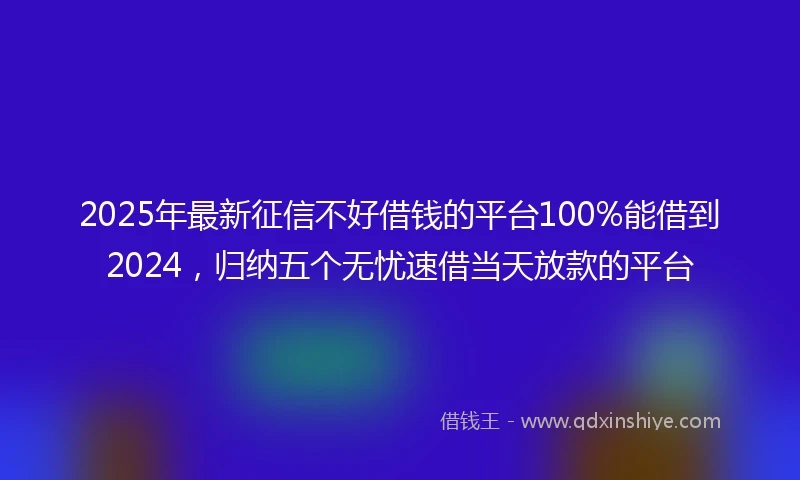 2025年最新征信不好借钱的平台100%能借到2024，归纳五个无忧速借当天放款的平台