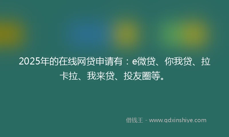 2025年的在线网贷申请有：e微贷、你我贷、拉卡拉、我来贷、投友圈等。