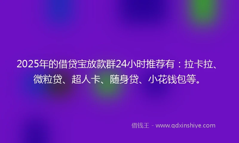2025年的借贷宝放款群24小时推荐有：拉卡拉、微粒贷、超人卡、随身贷、小花钱包等。
