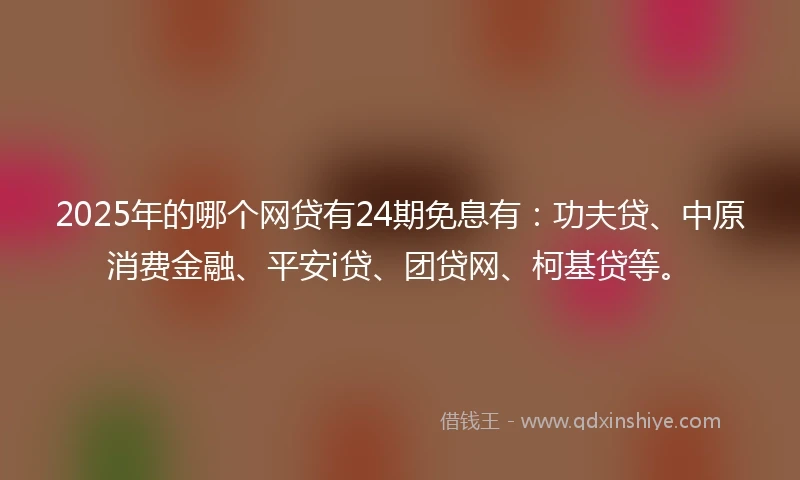 2025年的哪个网贷有24期免息有：功夫贷、中原消费金融、平安i贷、团贷网、柯基贷等。