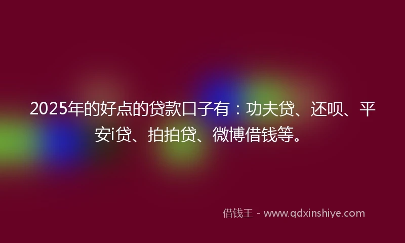 2025年的好点的贷款口子有：功夫贷、还呗、平安i贷、拍拍贷、微博借钱等。