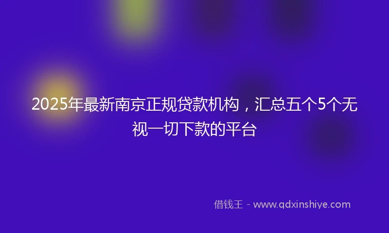 2025年最新南京正规贷款机构，汇总五个5个无视一切下款的平台