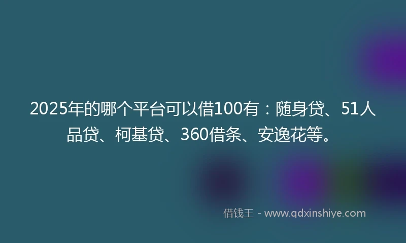 2025年的哪个平台可以借100有：随身贷、51人品贷、柯基贷、360借条、安逸花等。