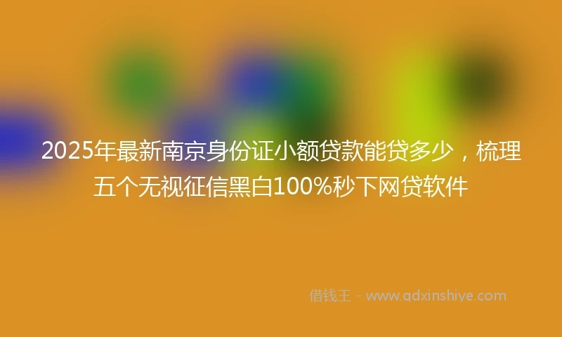2025年最新南京身份证小额贷款能贷多少，梳理五个无视征信黑白100%秒下网贷软件