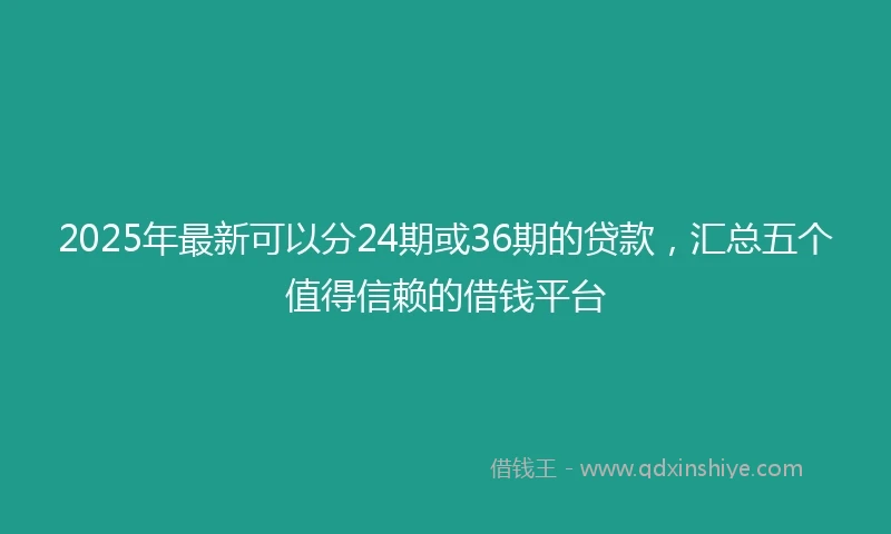2025年最新可以分24期或36期的贷款，汇总五个值得信赖的借钱平台