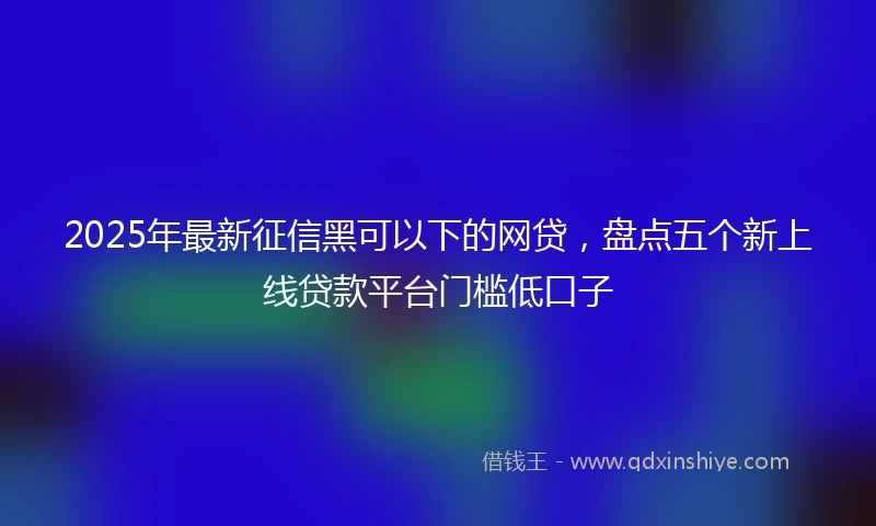 2025年最新征信黑可以下的网贷，盘点五个新上线贷款平台门槛低口子