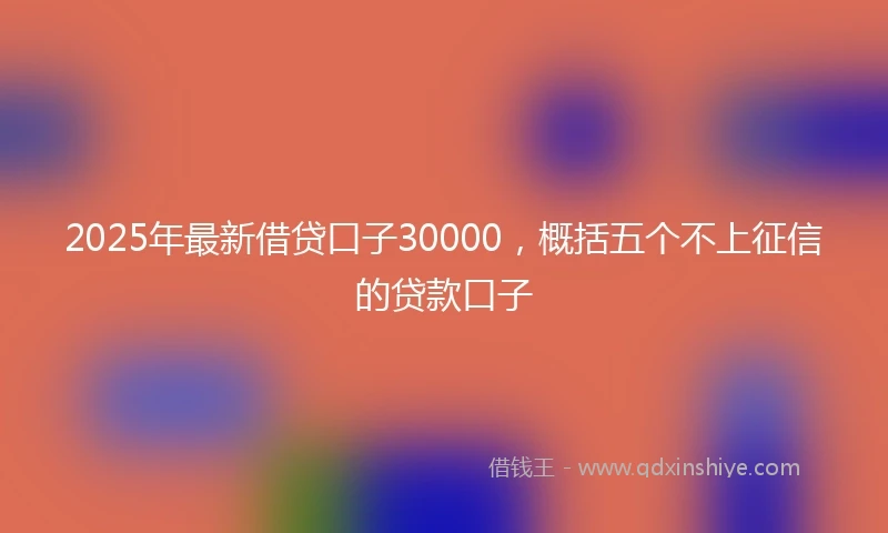 2025年最新借贷口子30000，概括五个不上征信的贷款口子