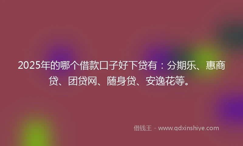2025年的哪个借款口子好下贷有：分期乐、惠商贷、团贷网、随身贷、安逸花等。