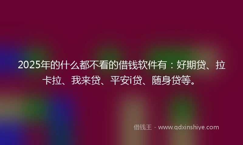 2025年的什么都不看的借钱软件有：好期贷、拉卡拉、我来贷、平安i贷、随身贷等。