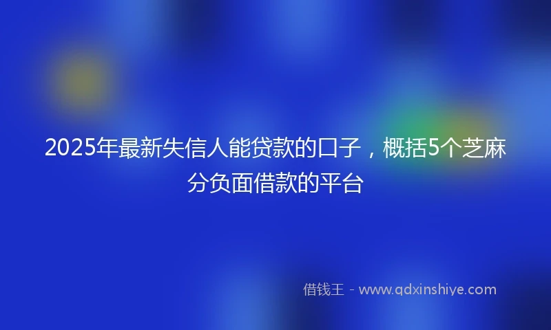 2025年最新失信人能贷款的口子，概括5个芝麻分负面借款的平台