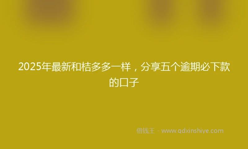 2025年最新和桔多多一样，分享五个逾期必下款的口子