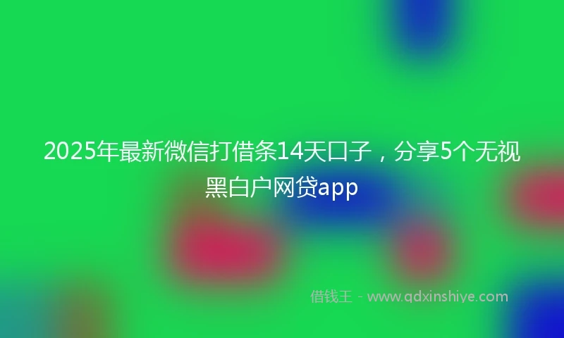 2025年最新微信打借条14天口子，分享5个无视黑白户网贷app