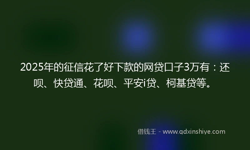 2025年的征信花了好下款的网贷口子3万有：还呗、快贷通、花呗、平安i贷、柯基贷等。