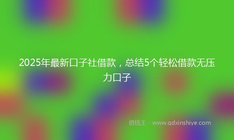 2025年最新口子社借款，总结5个轻松借款无压力口子