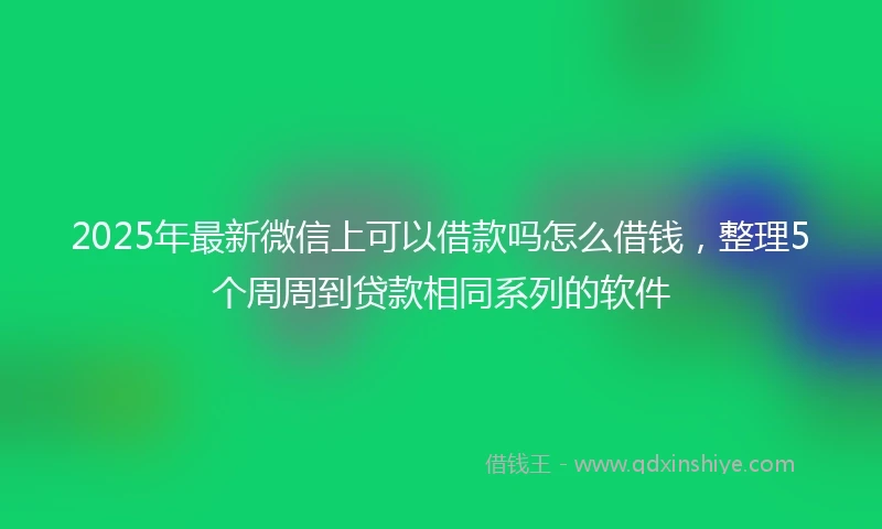2025年最新微信上可以借款吗怎么借钱，整理5个周周到贷款相同系列的软件
