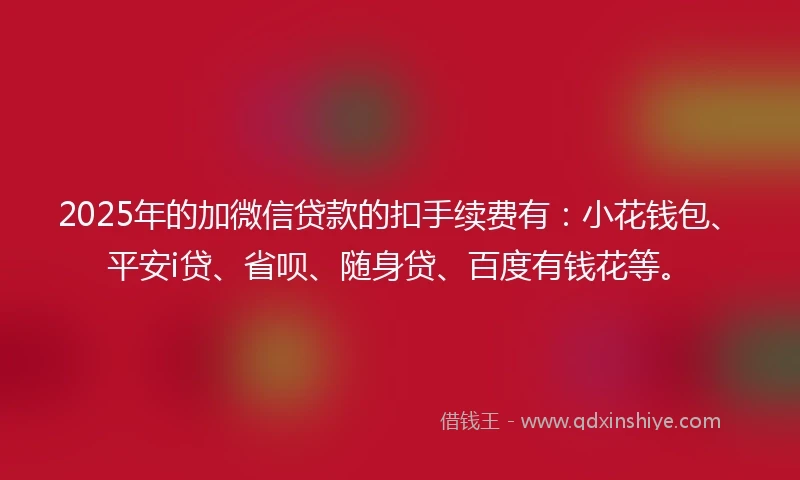 2025年的加微信贷款的扣手续费有：小花钱包、平安i贷、省呗、随身贷、百度有钱花等。