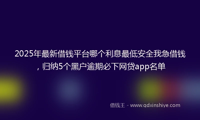 2025年最新借钱平台哪个利息最低安全我急借钱，归纳5个黑户逾期必下网贷app名单