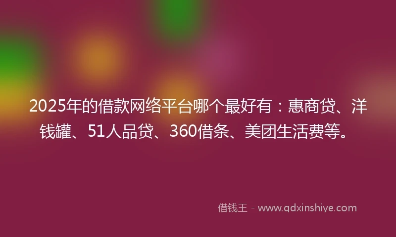 2025年的借款网络平台哪个最好有：惠商贷、洋钱罐、51人品贷、360借条、美团生活费等。