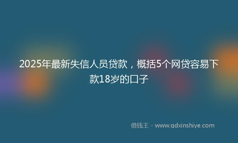 2025年最新失信人员贷款，概括5个网贷容易下款18岁的口子