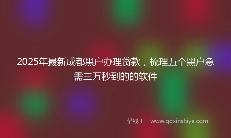 2025年最新成都黑户办理贷款，梳理五个黑户急需三万秒到的的软件