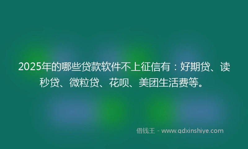 2025年的哪些贷款软件不上征信有：好期贷、读秒贷、微粒贷、花呗、美团生活费等。